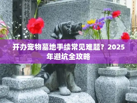 开办宠物墓地手续常见难题？2025年避坑全攻略