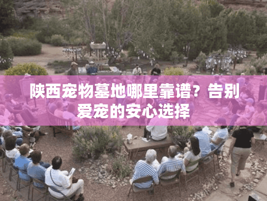 陕西宠物墓地哪里靠谱?告别爱宠的安心选择 陕西宠物墓地哪里靠谱?告别爱宠的安心选择