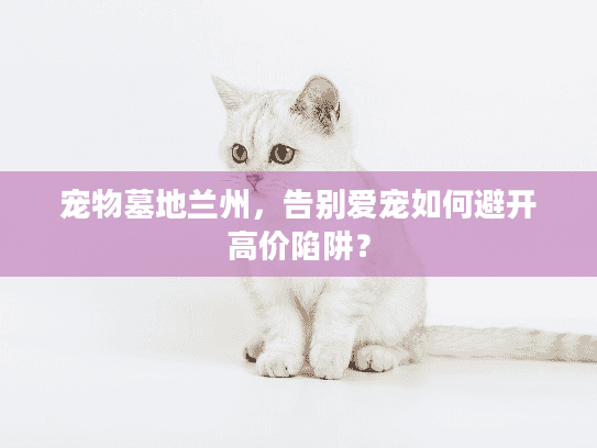 宠物墓地兰州，告别爱宠如何避开高价陷阱？