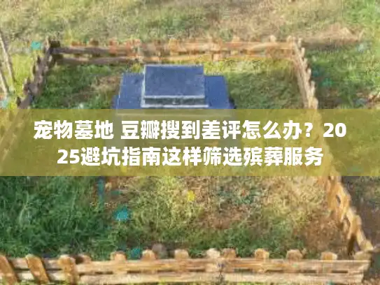 宠物墓地 豆瓣搜到差评怎么办？2025避坑指南这样筛选殡葬服务