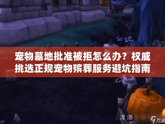 宠物墓地批准被拒怎么办？权威挑选正规宠物殡葬服务避坑指南