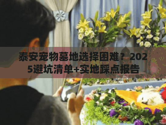 泰安宠物墓地选择困难？2025避坑清单+实地踩点报告