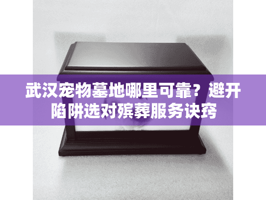 武汉宠物墓地哪里可靠?避开陷阱选对殡葬服务诀窍 武汉宠物墓地哪里可靠?避开陷阱选对殡葬服务诀窍