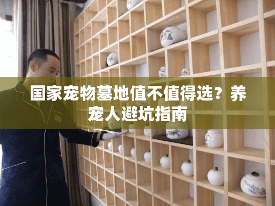 国家宠物墓地值不值得选?养宠人避坑指南 国家宠物墓地值不值得选?养宠人避坑指南