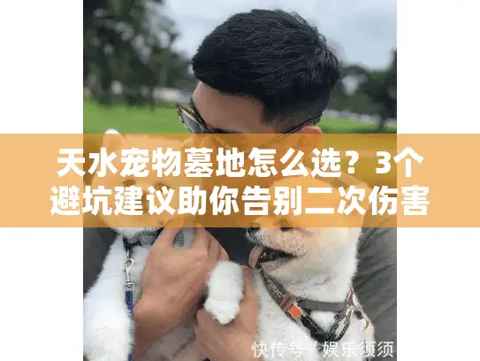 天水宠物墓地怎么选?3个避坑建议助你告别二次伤害 天水宠物墓地怎么选?3个避坑建议助你告别二次伤害