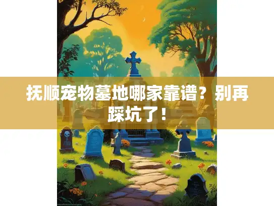 抚顺宠物墓地哪家靠谱？别再踩坑了！