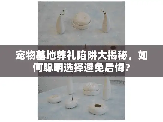 宠物墓地葬礼陷阱大揭秘，如何聪明选择避免后悔？