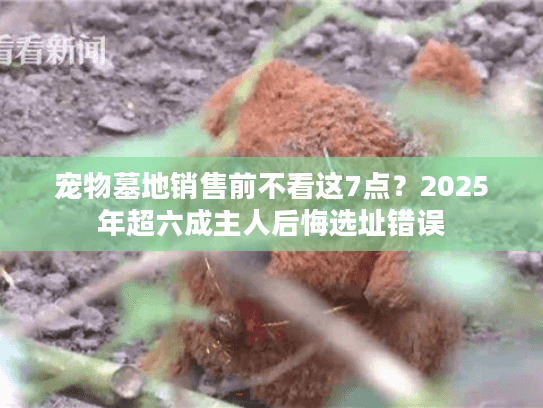 宠物墓地销售前不看这7点？2025年超六成主人后悔选址错误