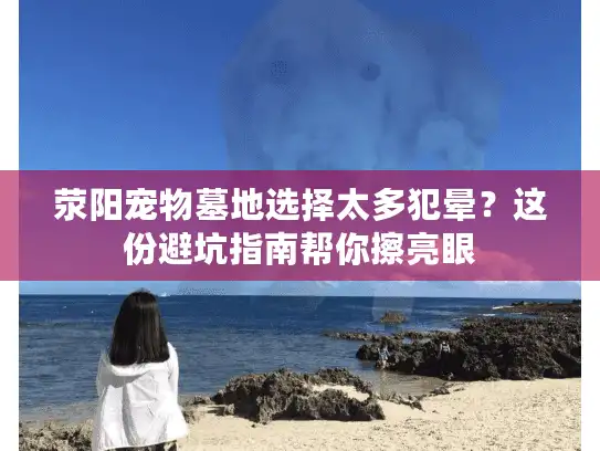 荥阳宠物墓地选择太多犯晕？这份避坑指南帮你擦亮眼