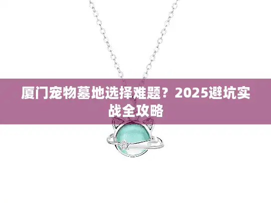 厦门宠物墓地选择难题?2025避坑实战全攻略 厦门宠物墓地选择难题?2025避坑实战全攻略