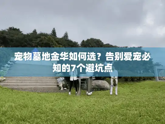 宠物墓地金华如何选？告别爱宠必知的7个避坑点