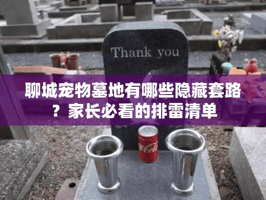 聊城宠物墓地有哪些隐藏套路？家长必看的排雷清单