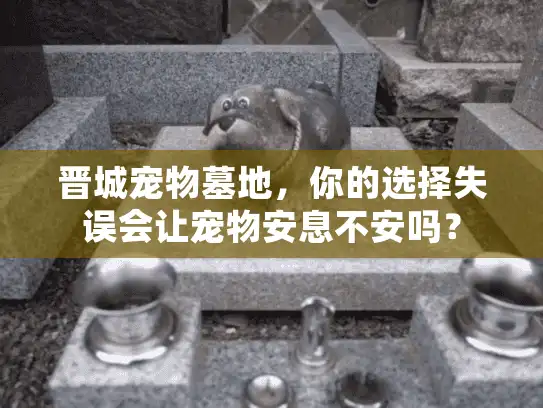 晋城宠物墓地，你的选择失误会让宠物安息不安吗？