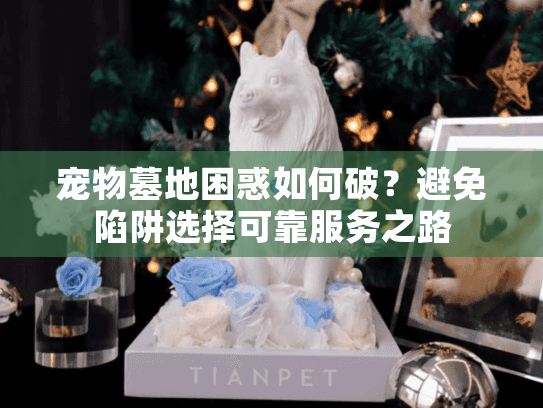 宠物墓地困惑如何破？避免陷阱选择可靠服务之路