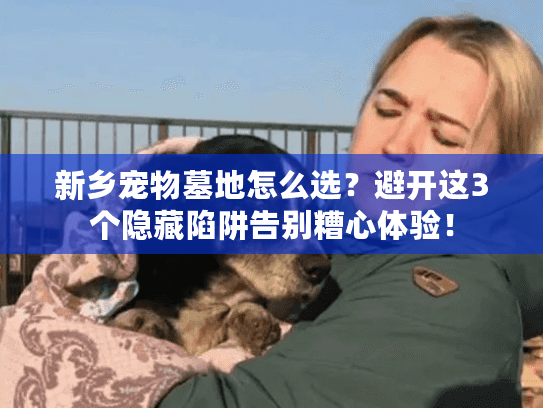 新乡宠物墓地怎么选？避开这3个隐藏陷阱告别糟心体验！