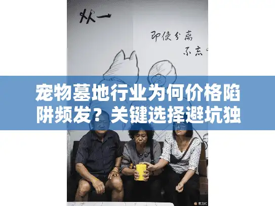 宠物墓地行业为何价格陷阱频发？关键选择避坑独家策略