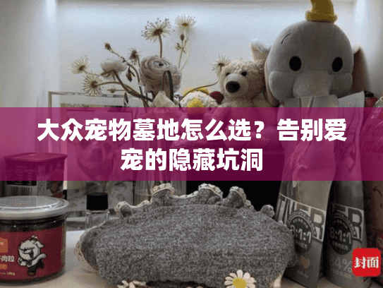 大众宠物墓地怎么选？告别爱宠的隐藏坑洞