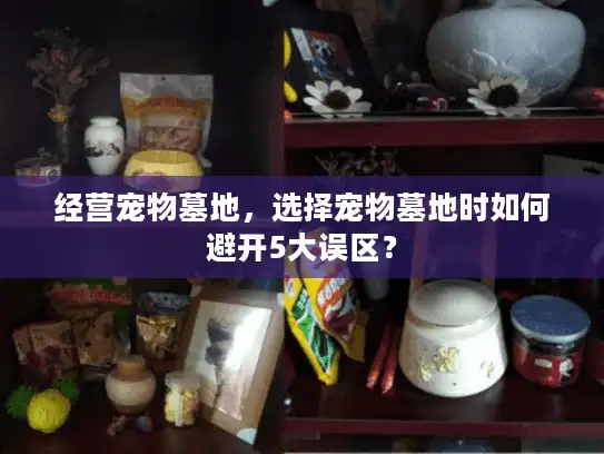 经营宠物墓地，选择宠物墓地时如何避开5大误区？