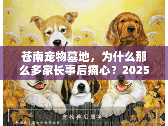 苍南宠物墓地，为什么那么多家长事后痛心？2025年避坑实战手册