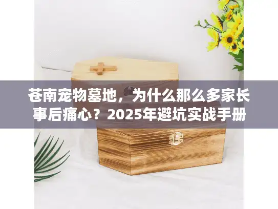 苍南宠物墓地，为什么那么多家长事后痛心？2025年避坑实战手册