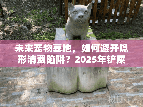 未来宠物墓地，如何避开隐形消费陷阱？2025年铲屎官必看避坑指南