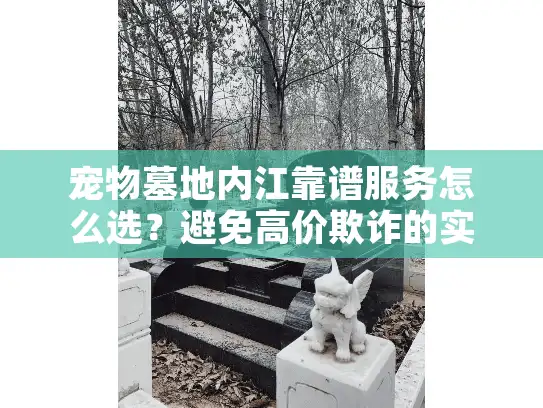 宠物墓地内江靠谱服务怎么选？避免高价欺诈的实战全解