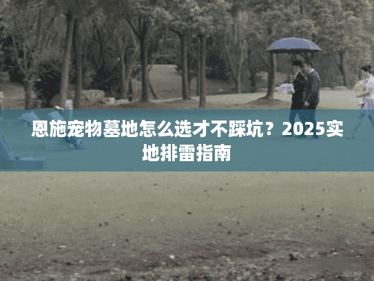 恩施宠物墓地怎么选才不踩坑?2025实地排雷指南 恩施宠物墓地怎么选才不踩坑?2025实地排雷指南