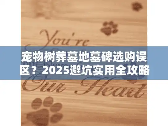 宠物树葬墓地墓碑选购误区？2025避坑实用全攻略