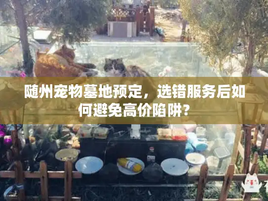 随州宠物墓地预定,选错服务后如何避免高价陷阱? 随州宠物墓地预定,选错服务后如何避免高价陷阱?