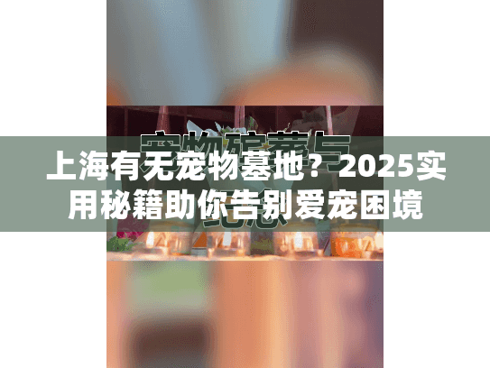 上海有无宠物墓地？2025实用秘籍助你告别爱宠困境