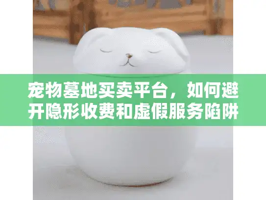 宠物墓地买卖平台，如何避开隐形收费和虚假服务陷阱？