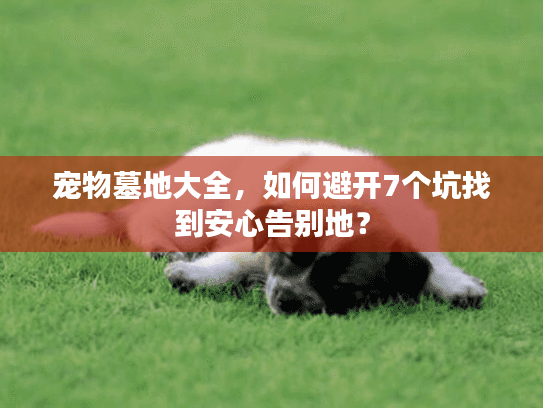 宠物墓地大全,如何避开7个坑找到安心告别地? 宠物墓地大全,如何避开7个坑找到安心告别地?