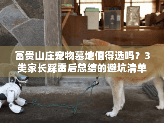 富贵山庄宠物墓地值得选吗?3类家长踩雷后总结的避坑清单 富贵山庄宠物墓地值得选吗?3类家长踩雷后总结的避坑清单