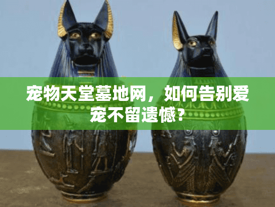 宠物天堂墓地网,如何告别爱宠不留遗憾? 宠物天堂墓地网,如何告别爱宠不留遗憾?