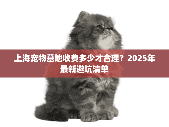 上海宠物墓地收费多少才合理?2025年最新避坑清单 上海宠物墓地收费多少才合理?2025年最新避坑清单