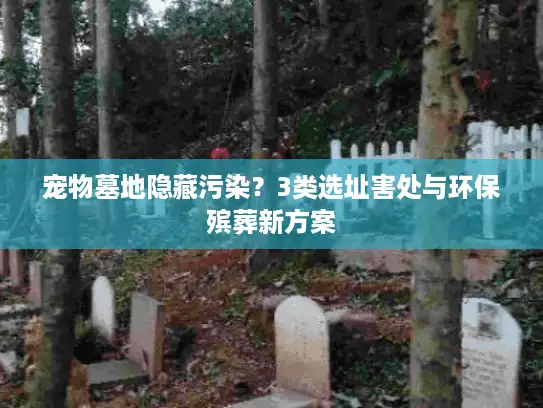 宠物墓地隐藏污染?3类选址害处与环保殡葬新方案 宠物墓地隐藏污染?3类选址害处与环保殡葬新方案