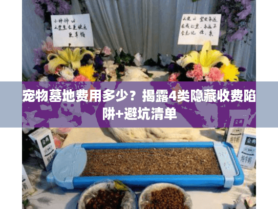 宠物墓地费用多少？揭露4类隐藏收费陷阱+避坑清单