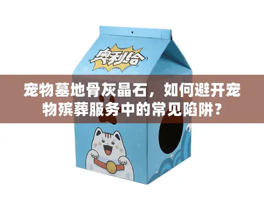 宠物墓地骨灰晶石,如何避开宠物殡葬服务中的常见陷阱? 宠物墓地骨灰晶石,如何避开宠物殡葬服务中的常见陷阱?