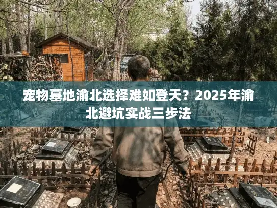 宠物墓地渝北选择难如登天？2025年渝北避坑实战三步法