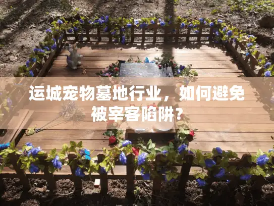 运城宠物墓地行业，如何避免被宰客陷阱？