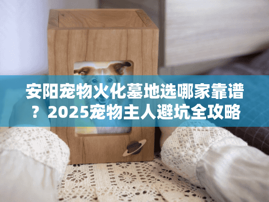 安阳宠物火化墓地选哪家靠谱？2025宠物主人避坑全攻略