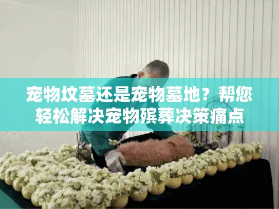 宠物坟墓还是宠物墓地?帮您轻松解决宠物殡葬决策痛点 宠物坟墓还是宠物墓地?帮您轻松解决宠物殡葬决策痛点