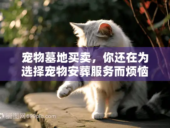 宠物墓地买卖，你还在为选择宠物安葬服务而烦恼吗？
