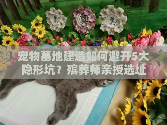 宠物墓地建造如何避开5大隐形坑?殡葬师亲授选址避雷清单 宠物墓地建造如何避开5大隐形坑?殡葬师亲授选址避雷清单