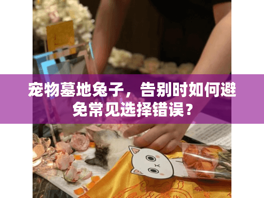 宠物墓地兔子,告别时如何避免常见选择错误? 宠物墓地兔子,告别时如何避免常见选择错误?