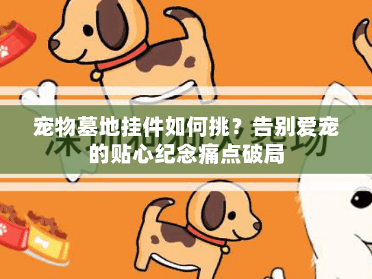 宠物墓地挂件如何挑？告别爱宠的贴心纪念痛点破局