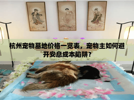 杭州宠物墓地价格一览表，宠物主如何避开安息成本陷阱？