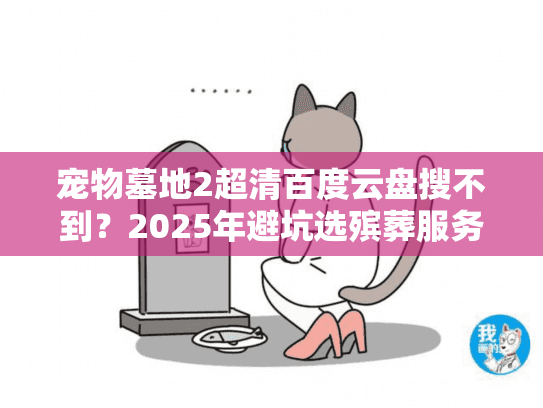 宠物墓地2超清百度云盘搜不到？2025年避坑选殡葬服务的3个真相