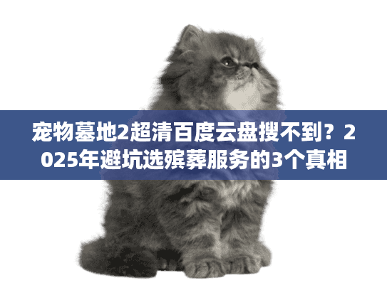 宠物墓地2超清百度云盘搜不到？2025年避坑选殡葬服务的3个真相