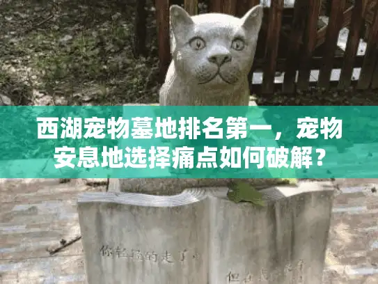 西湖宠物墓地排名第一，宠物安息地选择痛点如何破解？
